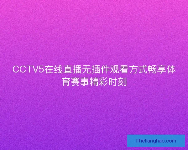 CCTV5在线直播无插件观看方式畅享体育赛事精彩时刻