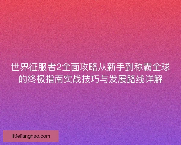 世界征服者2全面攻略从新手到称霸全球的终极指南实战技巧与发展路线详解 世界征服者2全面攻略从新手到称霸全球的终极指南实战技巧与发展路线详解