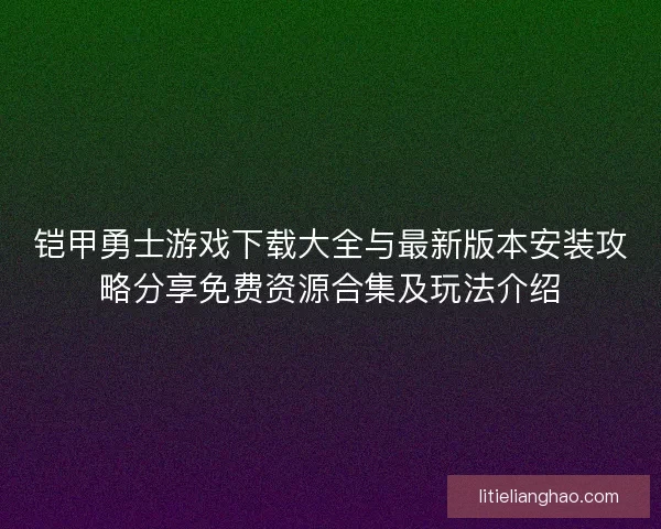 铠甲勇士游戏下载大全与最新版本安装攻略分享免费资源合集及玩法介绍 铠甲勇士游戏下载大全与最新版本安装攻略分享免费资源合集及玩法介绍