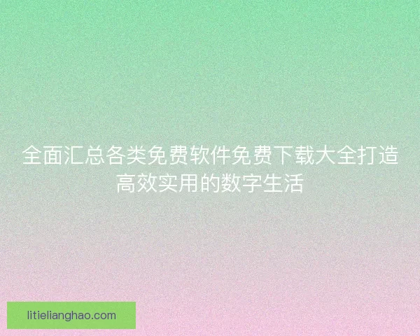 全面汇总各类免费软件免费下载大全打造高效实用的数字生活 全面汇总各类免费软件免费下载大全打造高效实用的数字生活