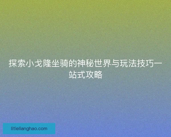 探索小戈隆坐骑的神秘世界与玩法技巧一站式攻略 探索小戈隆坐骑的神秘世界与玩法技巧一站式攻略