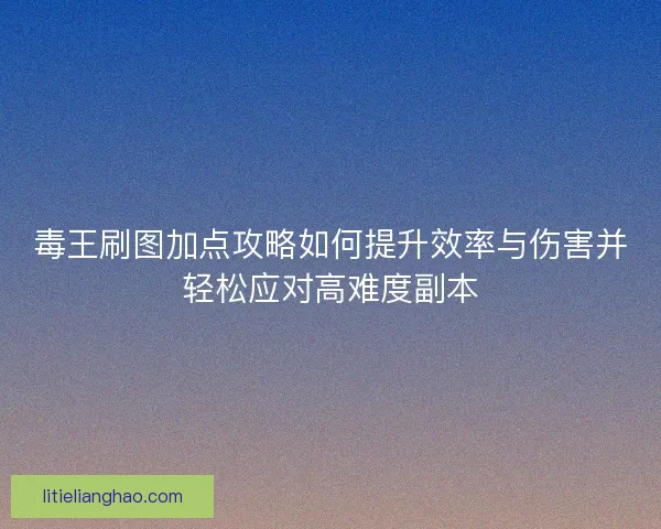 毒王刷图加点攻略如何提升效率与伤害并轻松应对高难度副本