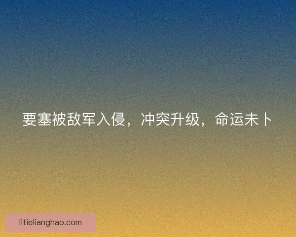 要塞被敌军入侵,冲突升级,命运未卜 要塞被敌军入侵,冲突升级,命运未卜