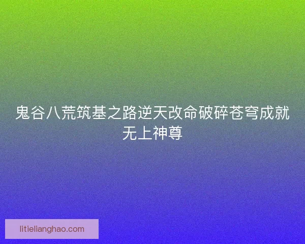 鬼谷八荒筑基之路逆天改命破碎苍穹成就无上神尊