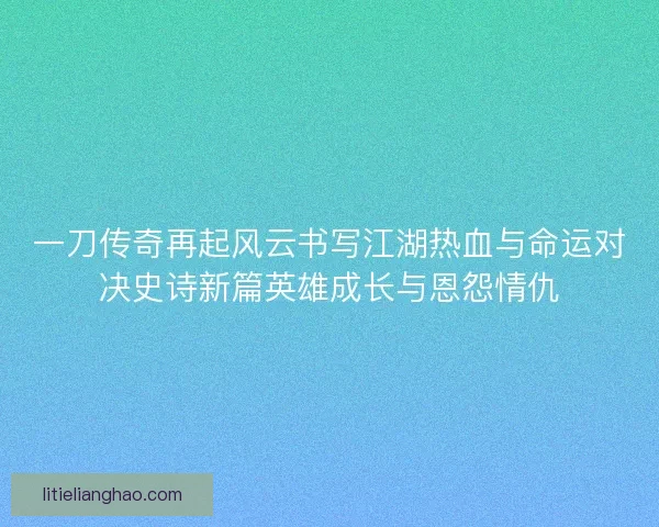 一刀传奇再起风云书写江湖热血与命运对决史诗新篇英雄成长与恩怨情仇
