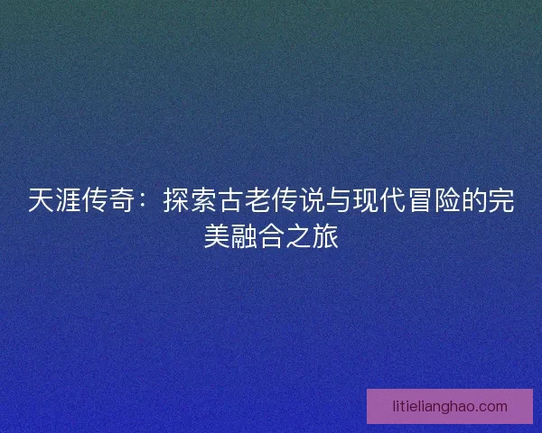 天涯传奇：探索古老传说与现代冒险的完美融合之旅
