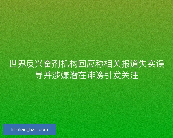 世界反兴奋剂机构回应称相关报道失实误导并涉嫌潜在诽谤引发关注 世界反兴奋剂机构回应称相关报道失实误导并涉嫌潜在诽谤引发关注