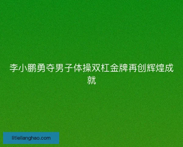 李小鹏勇夺男子体操双杠金牌再创辉煌成就 李小鹏勇夺男子体操双杠金牌再创辉煌成就