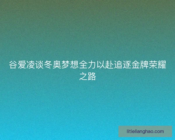 谷爱凌谈冬奥梦想全力以赴追逐金牌荣耀之路