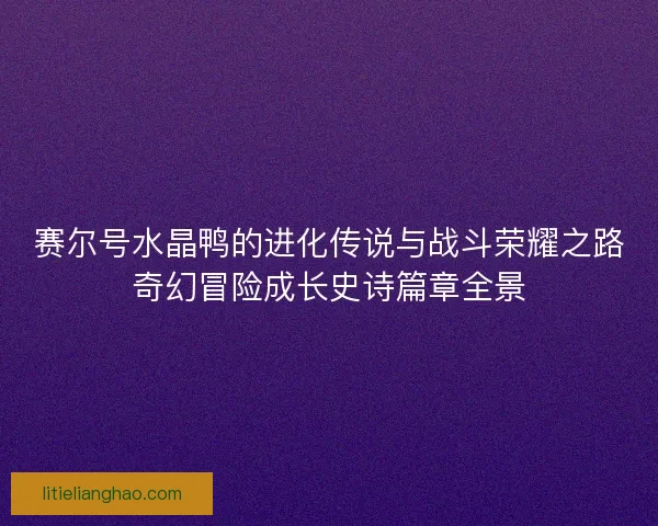 赛尔号水晶鸭的进化传说与战斗荣耀之路奇幻冒险成长史诗篇章全景