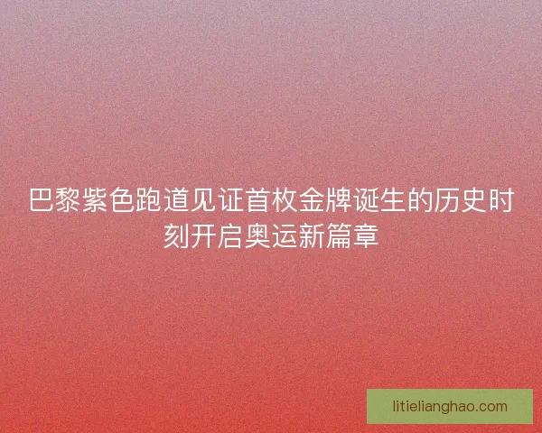 巴黎紫色跑道见证首枚金牌诞生的历史时刻开启奥运新篇章