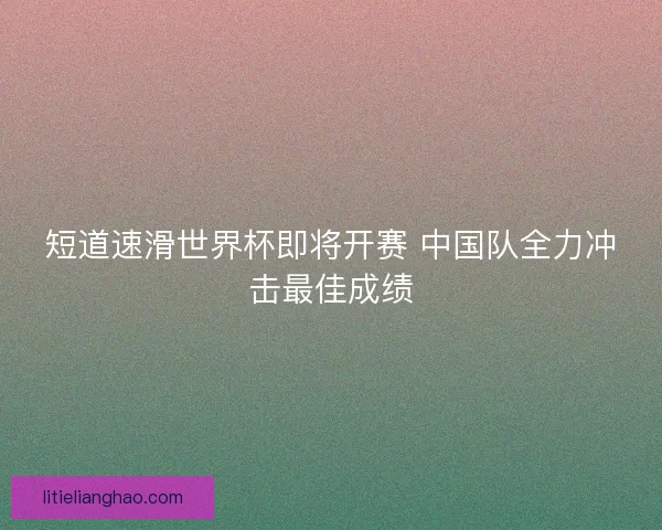 短道速滑世界杯即将开赛 中国队全力冲击最佳成绩