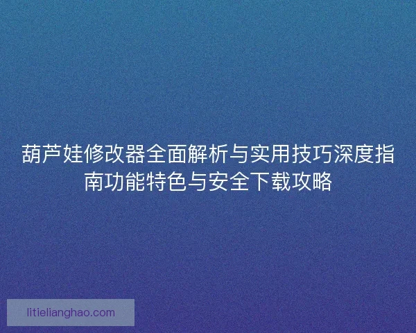 葫芦娃修改器全面解析与实用技巧深度指南功能特色与安全下载攻略