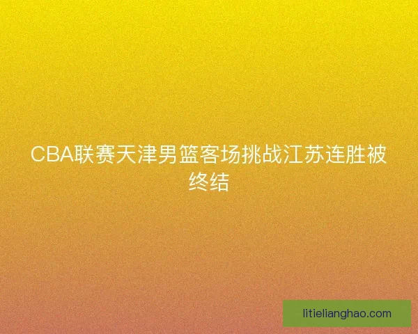 CBA联赛天津男篮客场挑战江苏连胜被终结