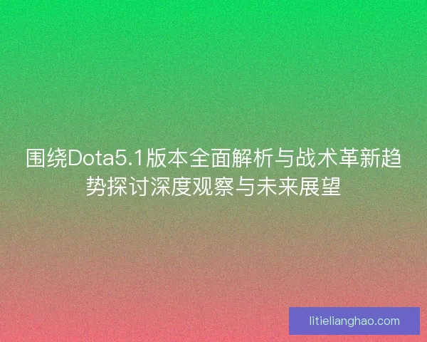 围绕Dota5.1版本全面解析与战术革新趋势探讨深度观察与未来展望