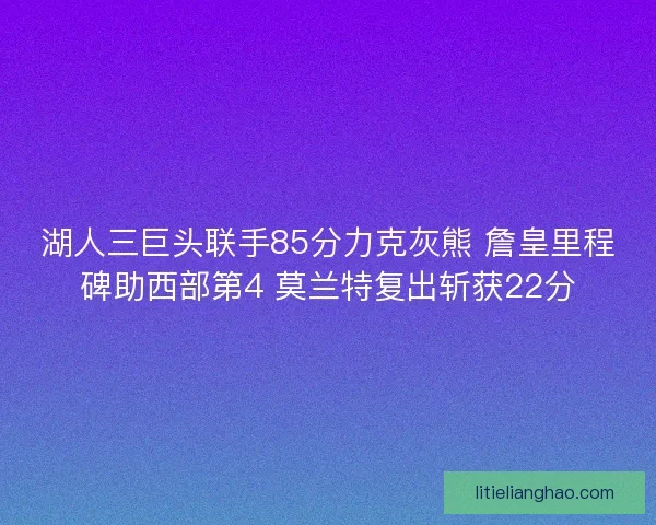 湖人三巨头联手85分力克灰熊 詹皇里程碑助西部第4 莫兰特复出斩获22分 湖人三巨头联手85分力克灰熊 詹皇里程碑助西部第4 莫兰特复出斩获22分