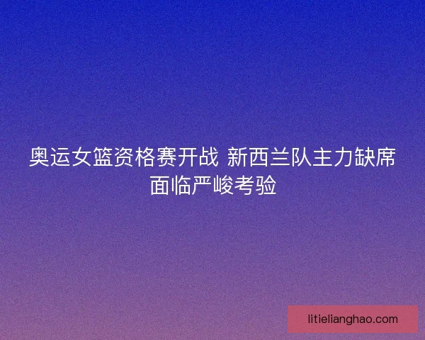 奥运女篮资格赛开战 新西兰队主力缺席面临严峻考验