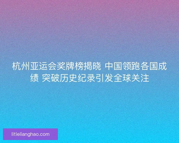 杭州亚运会奖牌榜揭晓 中国领跑各国成绩 突破历史纪录引发全球关注 杭州亚运会奖牌榜揭晓 中国领跑各国成绩 突破历史纪录引发全球关注