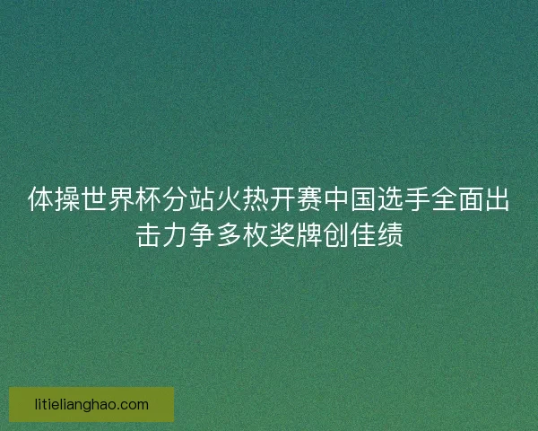 体操世界杯分站火热开赛中国选手全面出击力争多枚奖牌创佳绩