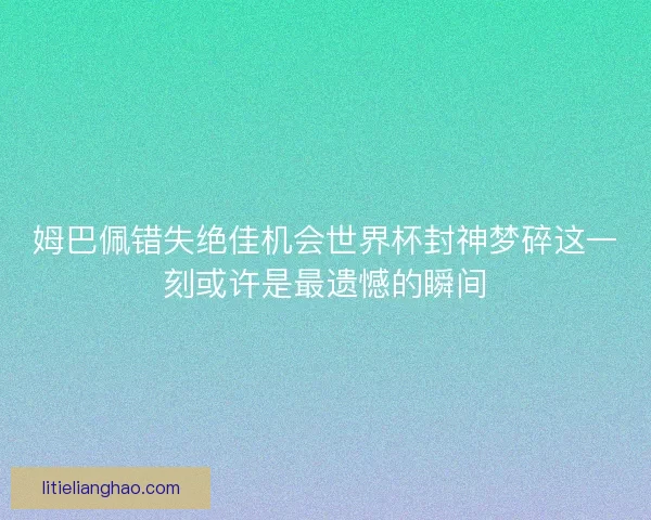 姆巴佩错失绝佳机会世界杯封神梦碎这一刻或许是最遗憾的瞬间 姆巴佩错失绝佳机会世界杯封神梦碎这一刻或许是最遗憾的瞬间