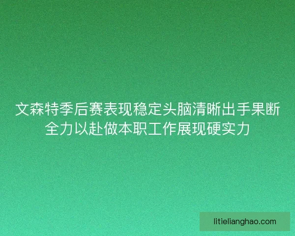 文森特季后赛表现稳定头脑清晰出手果断全力以赴做本职工作展现硬实力 文森特季后赛表现稳定头脑清晰出手果断全力以赴做本职工作展现硬实力