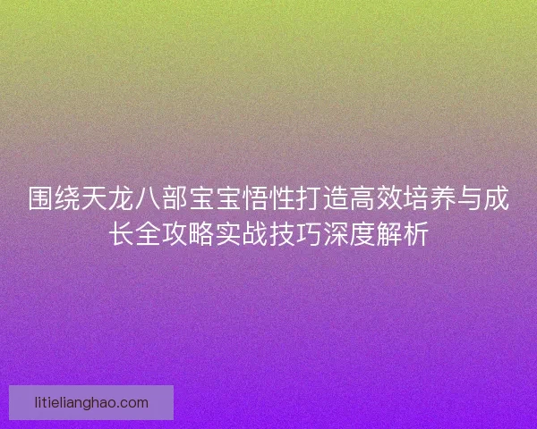 围绕天龙八部宝宝悟性打造高效培养与成长全攻略实战技巧深度解析 围绕天龙八部宝宝悟性打造高效培养与成长全攻略实战技巧深度解析