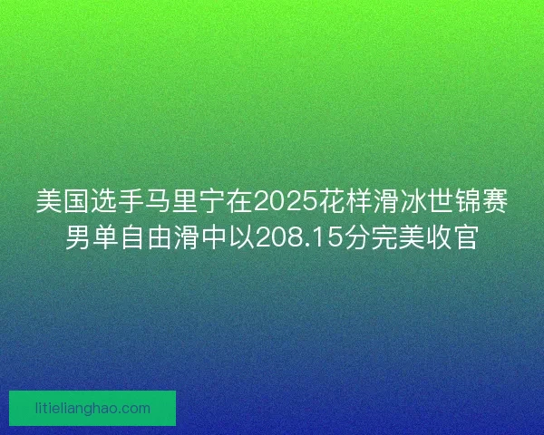美国选手马里宁在2025花样滑冰世锦赛男单自由滑中以208.15分完美收官 美国选手马里宁在2025花样滑冰世锦赛男单自由滑中以208.15分完美收官