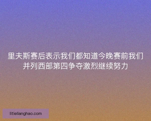 里夫斯赛后表示我们都知道今晚赛前我们并列西部第四争夺激烈继续努力 里夫斯赛后表示我们都知道今晚赛前我们并列西部第四争夺激烈继续努力