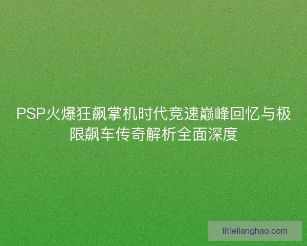 PSP火爆狂飙掌机时代竞速巅峰回忆与极限飙车传奇解析全面深度 PSP火爆狂飙掌机时代竞速巅峰回忆与极限飙车传奇解析全面深度