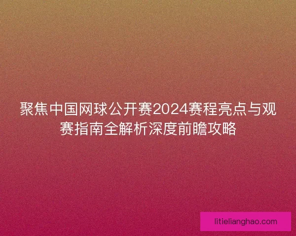 聚焦中国网球公开赛2024赛程亮点与观赛指南全解析深度前瞻攻略 聚焦中国网球公开赛2024赛程亮点与观赛指南全解析深度前瞻攻略