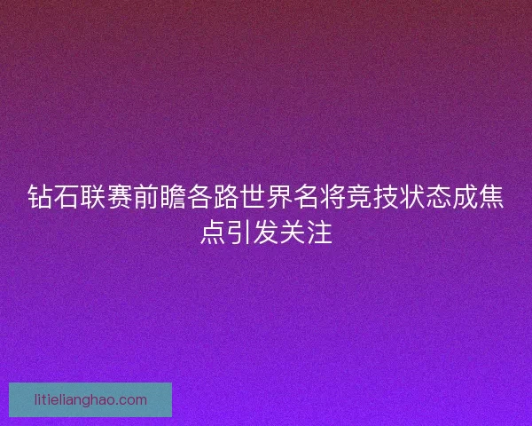钻石联赛前瞻各路世界名将竞技状态成焦点引发关注