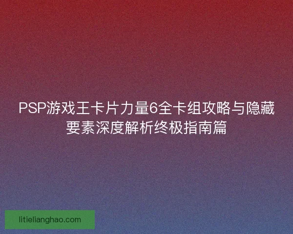 PSP游戏王卡片力量6全卡组攻略与隐藏要素深度解析终极指南篇 PSP游戏王卡片力量6全卡组攻略与隐藏要素深度解析终极指南篇