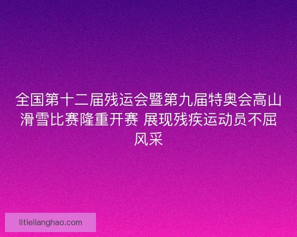 全国第十二届残运会暨第九届特奥会高山滑雪比赛隆重开赛 展现残疾运动员不屈风采 全国第十二届残运会暨第九届特奥会高山滑雪比赛隆重开赛 展现残疾运动员不屈风采