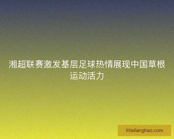 湘超联赛激发基层足球热情展现中国草根运动活力 湘超联赛激发基层足球热情展现中国草根运动活力