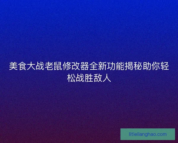 美食大战老鼠修改器全新功能揭秘助你轻松战胜敌人 美食大战老鼠修改器全新功能揭秘助你轻松战胜敌人