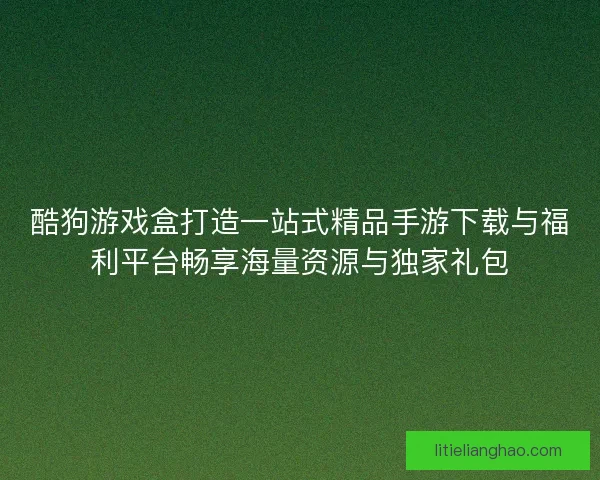 酷狗游戏盒打造一站式精品手游下载与福利平台畅享海量资源与独家礼包 酷狗游戏盒打造一站式精品手游下载与福利平台畅享海量资源与独家礼包