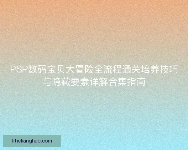 PSP数码宝贝大冒险全流程通关培养技巧与隐藏要素详解合集指南 PSP数码宝贝大冒险全流程通关培养技巧与隐藏要素详解合集指南
