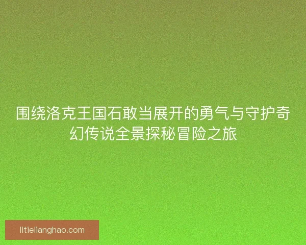 围绕洛克王国石敢当展开的勇气与守护奇幻传说全景探秘冒险之旅 围绕洛克王国石敢当展开的勇气与守护奇幻传说全景探秘冒险之旅