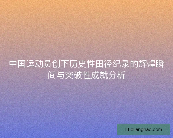 中国运动员创下历史性田径纪录的辉煌瞬间与突破性成就分析 中国运动员创下历史性田径纪录的辉煌瞬间与突破性成就分析