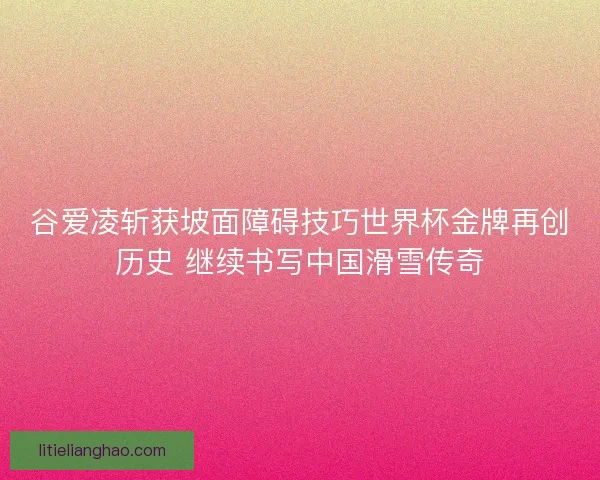 谷爱凌斩获坡面障碍技巧世界杯金牌再创历史 继续书写中国滑雪传奇 谷爱凌斩获坡面障碍技巧世界杯金牌再创历史 继续书写中国滑雪传奇