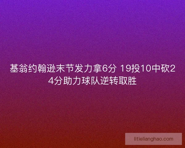 基翁约翰逊末节发力拿6分 19投10中砍24分助力球队逆转取胜 基翁约翰逊末节发力拿6分 19投10中砍24分助力球队逆转取胜