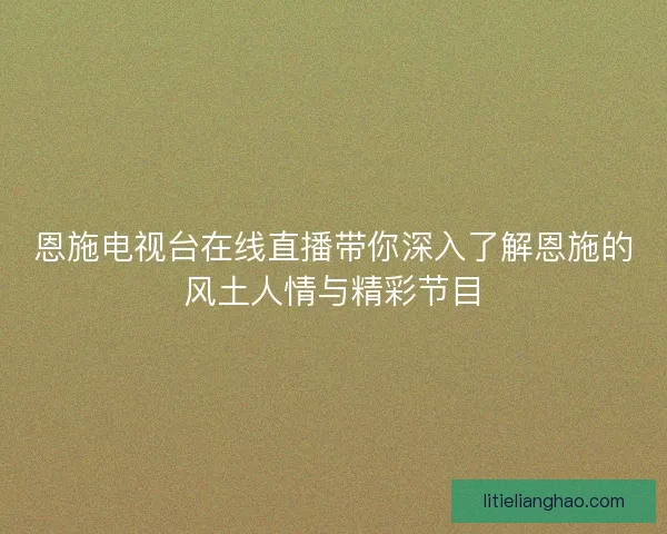 恩施电视台在线直播带你深入了解恩施的风土人情与精彩节目 恩施电视台在线直播带你深入了解恩施的风土人情与精彩节目