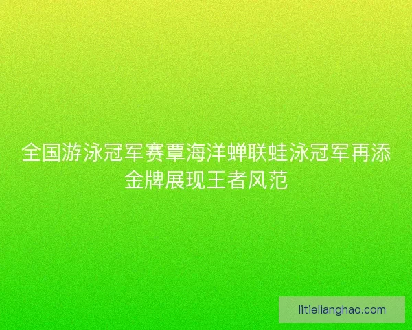全国游泳冠军赛覃海洋蝉联蛙泳冠军再添金牌展现王者风范 全国游泳冠军赛覃海洋蝉联蛙泳冠军再添金牌展现王者风范